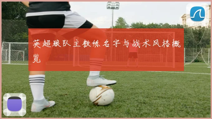 英超狼队主教练名字与战术风格概览