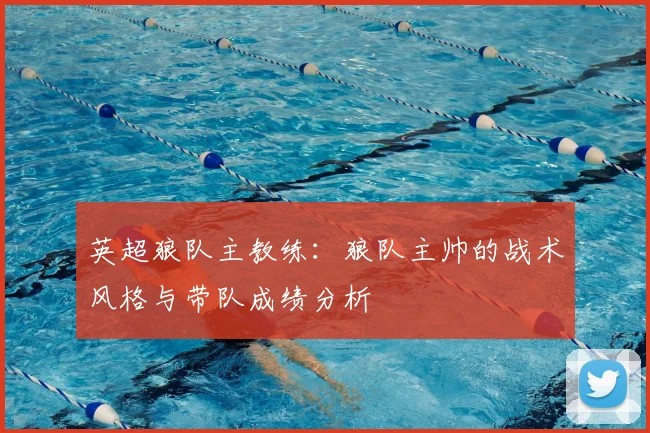 英超狼队主教练:狼队主帅的战术风格与带队成绩分析