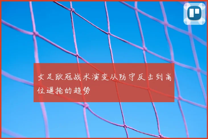 女足欧冠战术演变从防守反击到高位逼抢的趋势