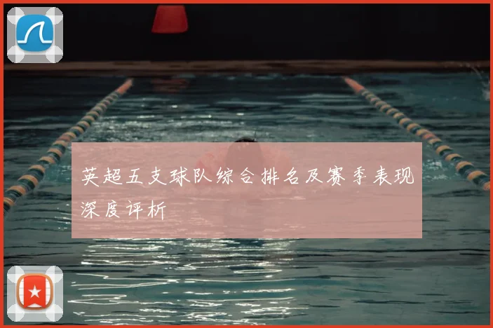 英超五支球队综合排名及赛季表现深度评析