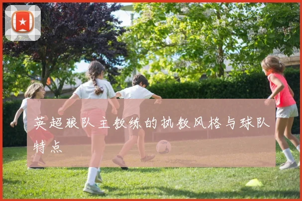 英超狼队主教练的执教风格与球队特点