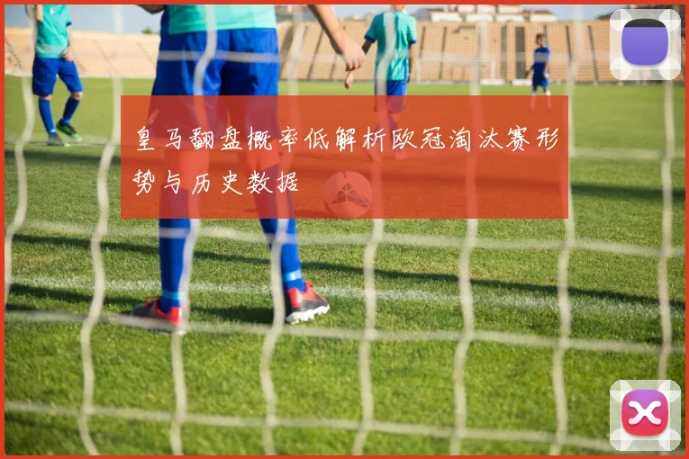皇马翻盘概率低解析欧冠淘汰赛形势与历史数据