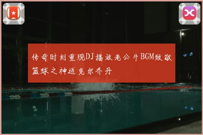 传奇时刻重现DJ播放老公牛BGM致敬篮球之神迈克尔乔丹