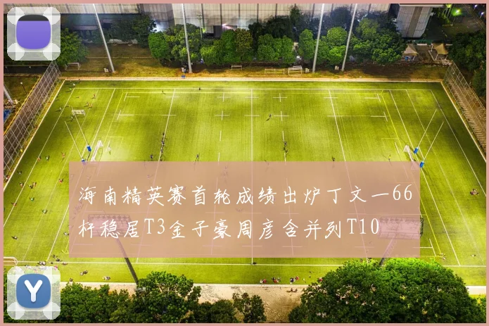 海南精英赛首轮成绩出炉丁文一66杆稳居T3金子豪周彦含并列T10